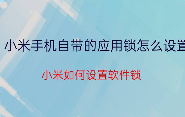 小米手机自带的应用锁怎么设置 小米如何设置软件锁？